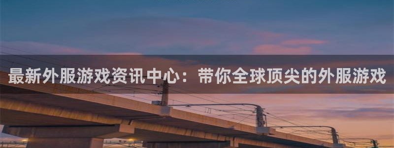 蓝冠娱乐集团：最新外服游戏资讯中心：带你全球顶尖的外服游戏
