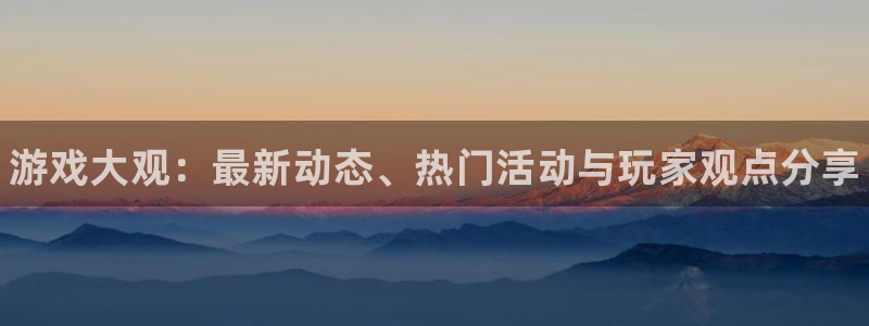 蓝冠娱乐集团：游戏大观：最新动态、热门活动与玩家观点分享