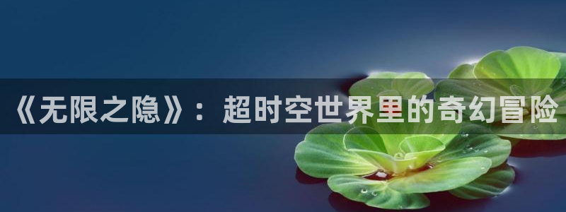 蓝冠娱乐平台注册开户：《无限之隐》：超时空世界里的奇幻冒险