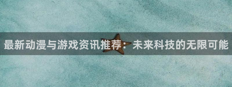 蓝冠娱乐平台官网客服电话：最新动漫与游戏资讯推荐：未来科技的