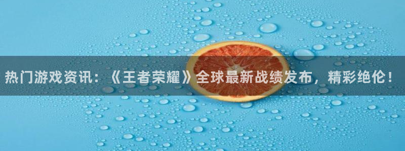 蓝冠娱乐登录网址：热门游戏资讯：《王者荣耀》全球最新战绩发布