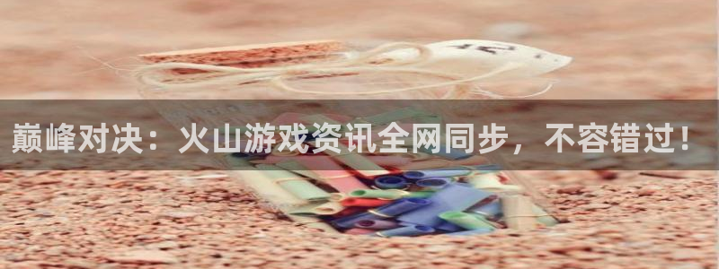 蓝冠娱乐网页登录入口官网：巅峰对决：火山游戏资讯全网同步，不