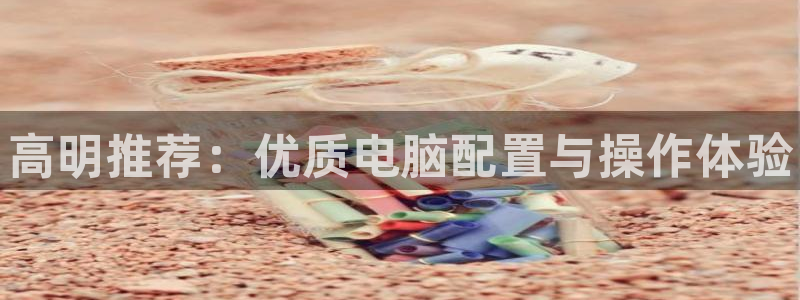 蓝冠娱乐官方登录网址：高明推荐：优质电脑配置与操作体验