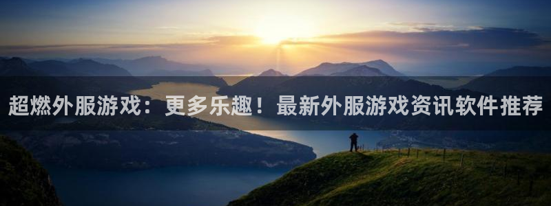 蓝冠娱乐测速：超燃外服游戏：更多乐趣！最新外服游戏资讯软件推