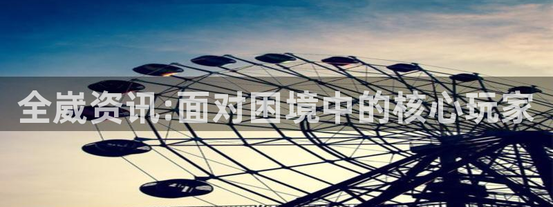 蓝冠娱乐注册：全崴资讯:面对困境中的核心玩家