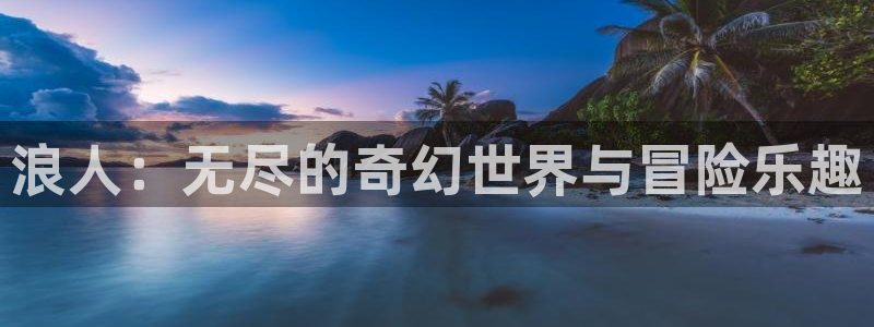 手机版蓝冠娱乐客户端下载：浪人：无尽的奇幻世界与冒险乐趣