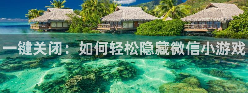 沐春蓝冠娱乐：一键关闭：如何轻松隐藏微信小游戏