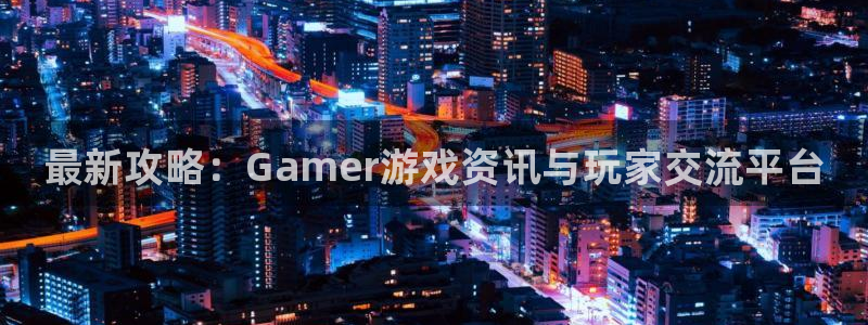 蓝冠娱乐平台官网注册：最新攻略：Gamer游戏资讯与玩家交流