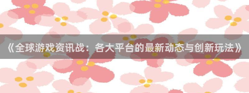 蓝冠娱乐：《全球游戏资讯战：各大平台的最新动态与创新玩法》