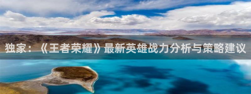 蓝冠娱乐在线登录：独家：《王者荣耀》最新英雄战力分析与策略建