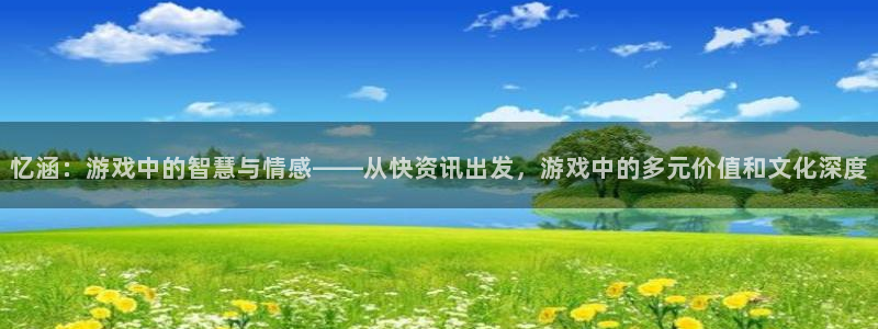 蓝冠娱乐网址官网：忆涵：游戏中的智慧与情感——从快资讯出发，