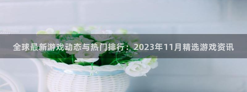 蓝冠娱乐平台登录：全球最新游戏动态与热门排行：2023年11
