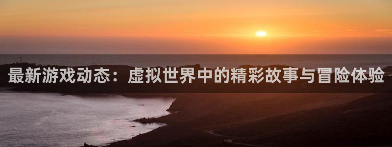 蓝冠娱乐登陆地址：最新游戏动态：虚拟世界中的精彩故事与冒险体