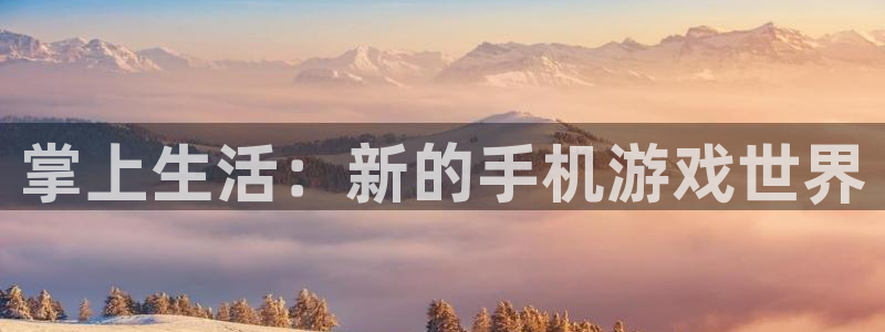 蓝冠娱乐4开户：掌上生活：新的手机游戏世界